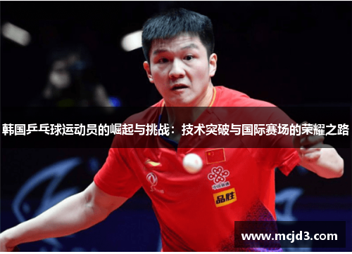 韩国乒乓球运动员的崛起与挑战：技术突破与国际赛场的荣耀之路
