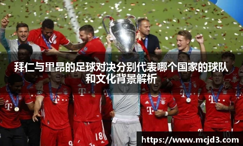 拜仁与里昂的足球对决分别代表哪个国家的球队和文化背景解析